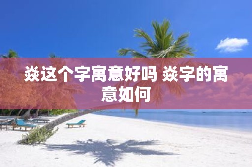 焱这个字寓意好吗 焱字的寓意如何