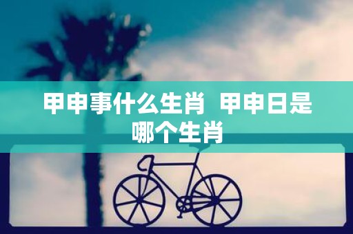 甲申事什么生肖 甲申日是哪个生肖