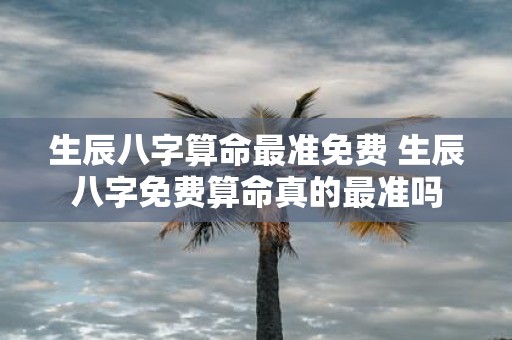 生辰八字算命最准免费 生辰八字免费算命真的最准吗