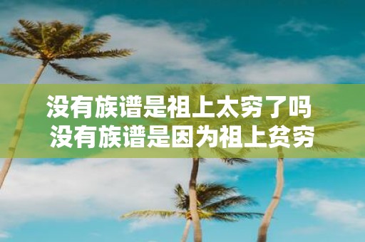 没有族谱是祖上太穷了吗 没有族谱是因为祖上贫穷