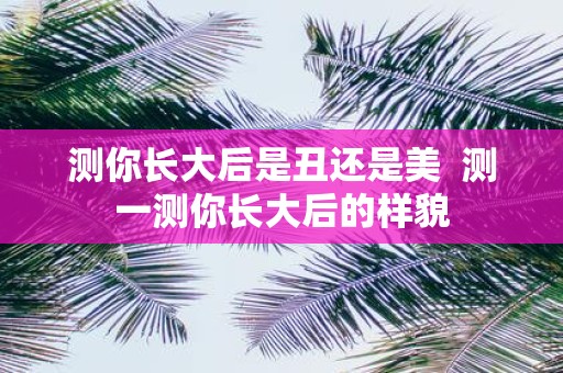 测你长大后是丑还是美 测一测你长大后的样貌