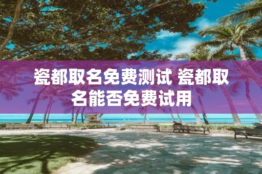 瓷都取名免费测试 瓷都取名能否免费试用