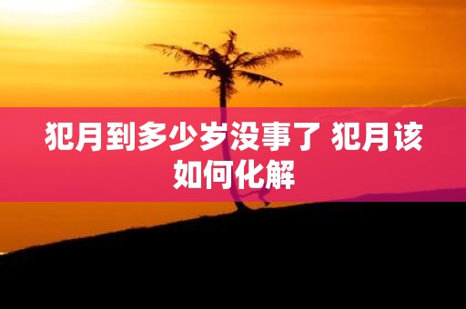 犯月到多少岁没事了 犯月该如何化解