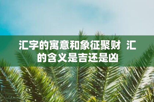 汇字的寓意和象征聚财 汇的含义是吉还是凶
