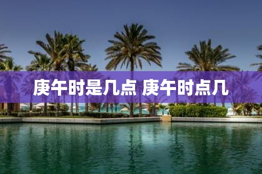 庚午时是几点 庚午时点几