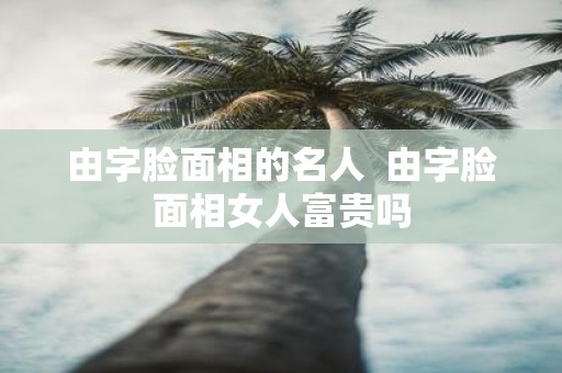 由字脸面相的名人 由字脸面相女人富贵吗
