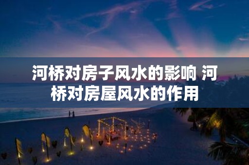 河桥对房子风水的影响 河桥对房屋风水的作用
