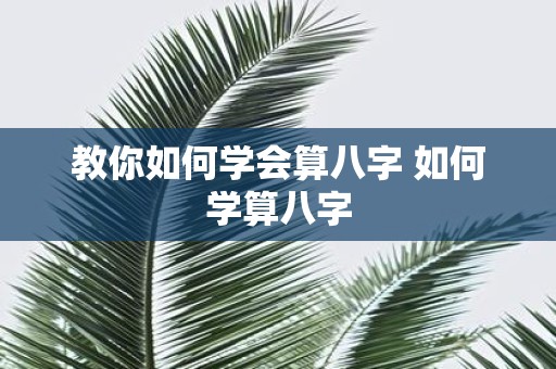 教你如何学会算八字 如何学算八字