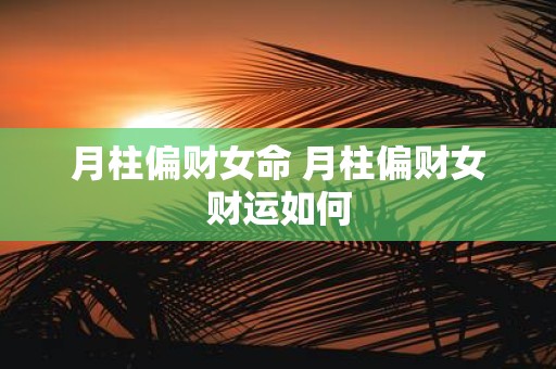 月柱偏财女命 月柱偏财女财运如何