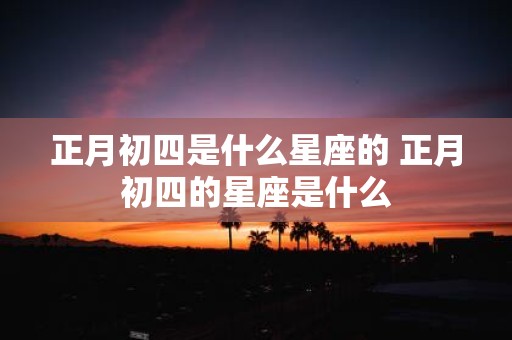 正月初四是什么星座的 正月初四的星座是什么