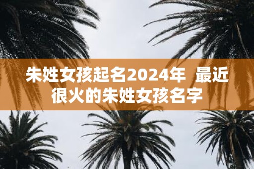 朱姓女孩起名2025年 最近很火的朱姓女孩名字