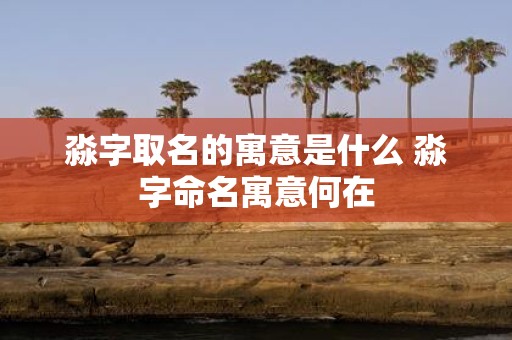 淼字取名的寓意是什么 淼字命名寓意何在