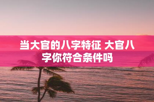 当大官的八字特征 大官八字你符合条件吗