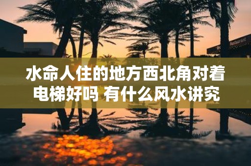 水命人住的地方西北角对着电梯好吗 有什么风水讲究