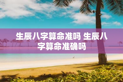 生辰八字算命准吗 生辰八字算命准确吗