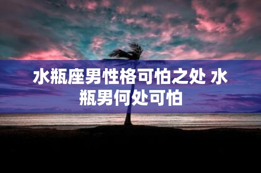 水瓶座男性格可怕之处 水瓶男何处可怕