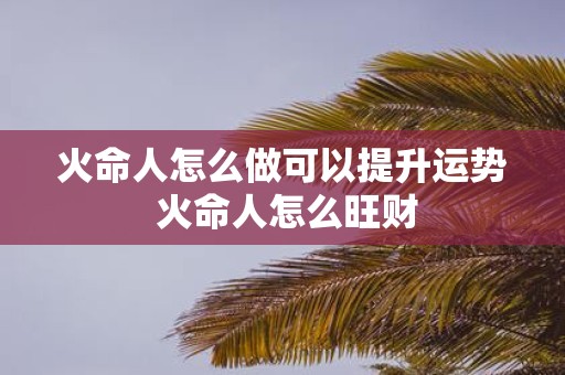 火命人怎么做可以提升运势 火命人怎么旺财