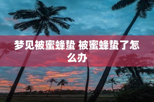 梦见被蜜蜂蛰 被蜜蜂蛰了怎么办
