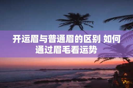 开运眉与普通眉的区别 如何通过眉毛看运势
