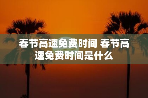 春节高速免费时间 春节高速免费时间是什么