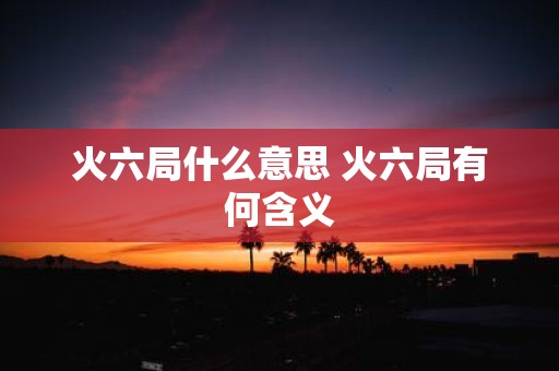 火六局什么意思 火六局有何含义