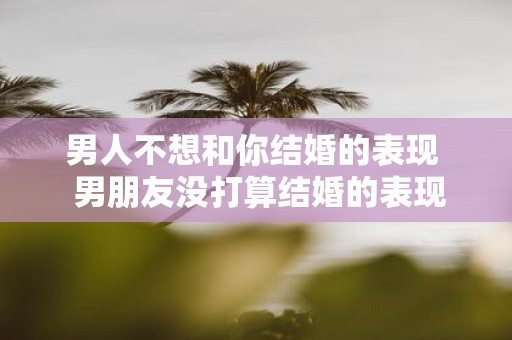 男人不想和你结婚的表现 男朋友没打算结婚的表现