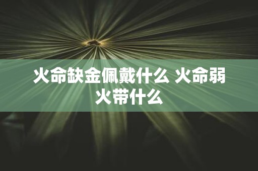 火命缺金佩戴什么 火命弱火带什么