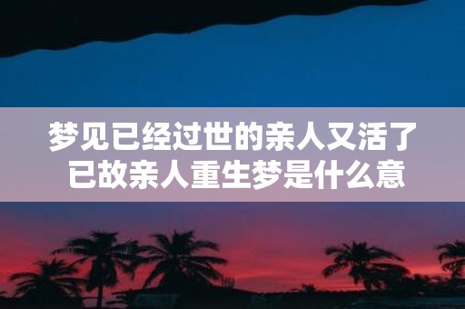 梦见已经过世的亲人又活了 已故亲人重生梦是什么意思