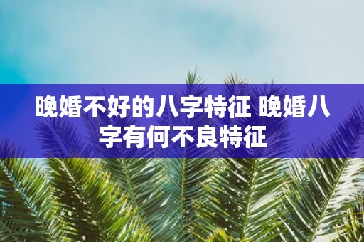 晚婚不好的八字特征 晚婚八字有何不良特征