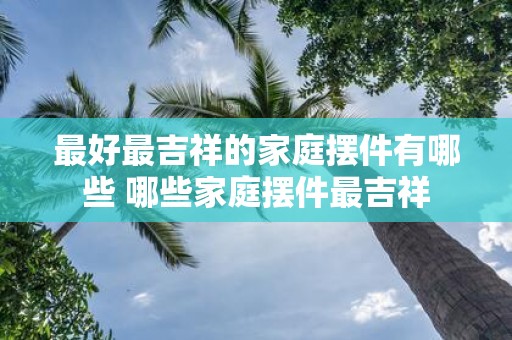 最好最吉祥的家庭摆件有哪些 哪些家庭摆件最吉祥