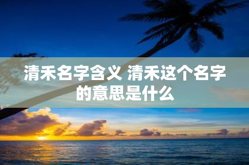 清禾名字含义 清禾这个名字的意思是什么