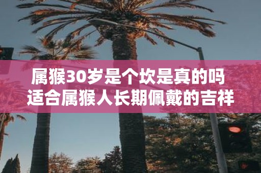 属猴30岁是个坎是真的吗 适合属猴人长期佩戴的吉祥物