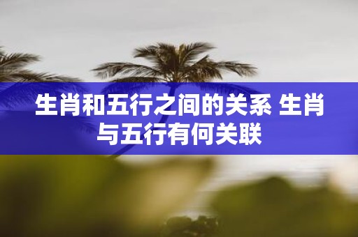 生肖和五行之间的关系 生肖与五行有何关联