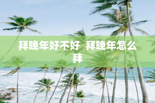 拜晚年好不好 拜晚年怎么拜