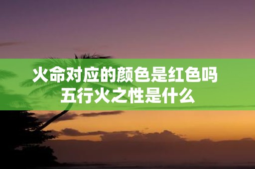火命对应的颜色是红色吗 五行火之性是什么