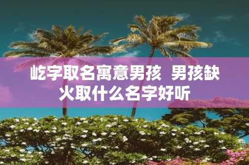 屹字取名寓意男孩 男孩缺火取什么名字好听