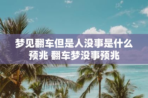 梦见翻车但是人没事是什么预兆 翻车梦没事预兆
