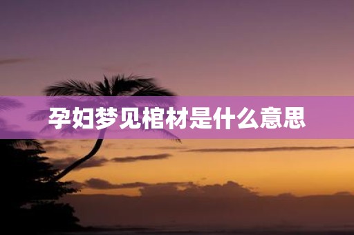 孕妇梦见棺材是什么意思