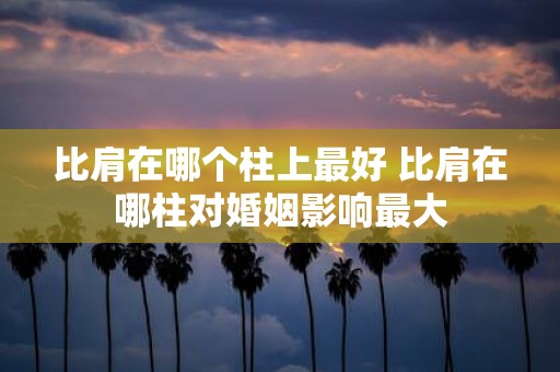 比肩在哪个柱上最好 比肩在哪柱对婚姻影响最大