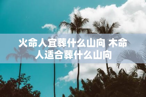 火命人宜葬什么山向 木命人适合葬什么山向