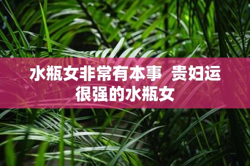 水瓶女非常有本事 贵妇运很强的水瓶女