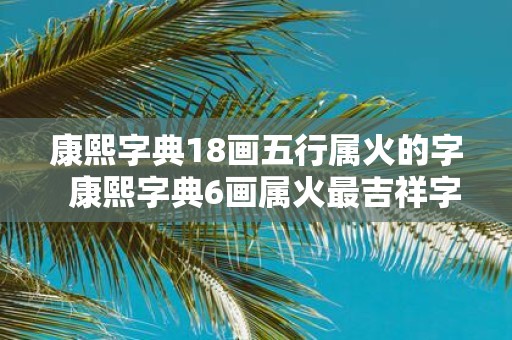 康熙字典18画五行属火的字 康熙字典6画属火最吉祥字义