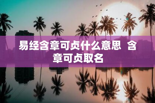 易经含章可贞什么意思 含章可贞取名