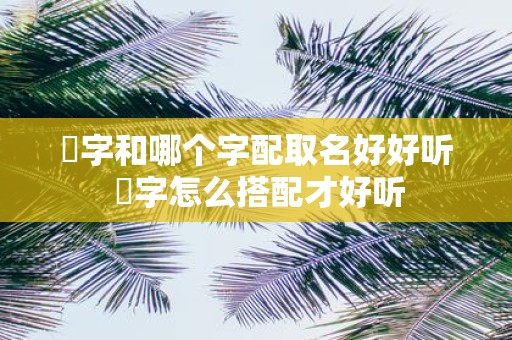 珺字和哪个字配取名好好听 珺字怎么搭配才好听