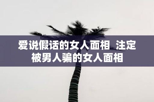 爱说假话的女人面相 注定被男人骗的女人面相