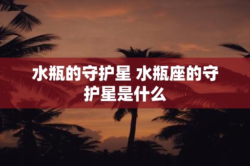 水瓶的守护星 水瓶座的守护星是什么
