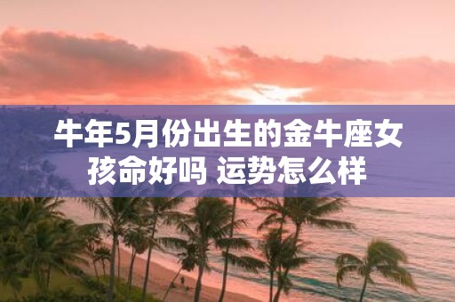 牛年5月份出生的金牛座女孩命好吗 运势怎么样