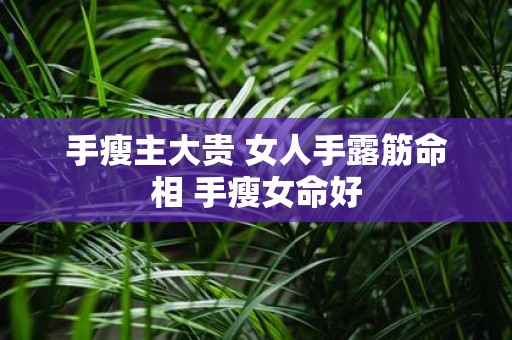 手瘦主大贵 女人手露筋命相 手瘦女命好