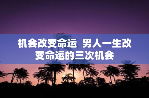机会改变命运 男人一生改变命运的三次机会