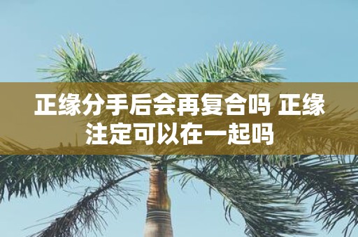 正缘分手后会再复合吗 正缘注定可以在一起吗